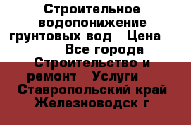 Строительное водопонижение грунтовых вод › Цена ­ 270 - Все города Строительство и ремонт » Услуги   . Ставропольский край,Железноводск г.